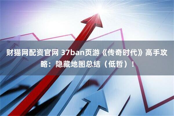 财猫网配资官网 37ban页游《传奇时代》高手攻略：隐藏地图总结（低哲）！
