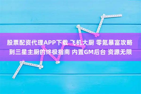 股票配资代理APP下载 飞机大厨 零氪暴富攻略 到三星主厨的终极指南 内置GM后台 资源无限