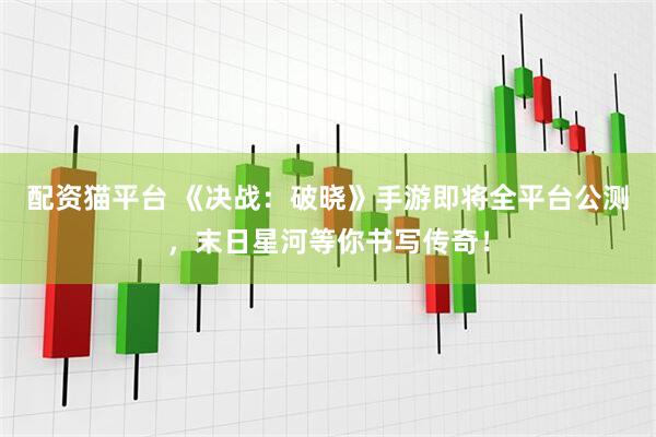 配资猫平台 《决战：破晓》手游即将全平台公测，末日星河等你书写传奇！