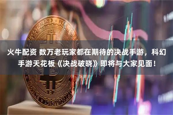 火牛配资 数万老玩家都在期待的决战手游，科幻手游天花板《决战破晓》即将与大家见面！