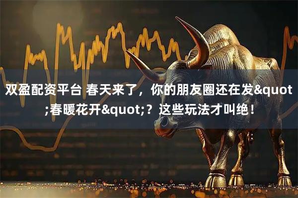 双盈配资平台 春天来了，你的朋友圈还在发"春暖花开"？这些玩法才叫绝！