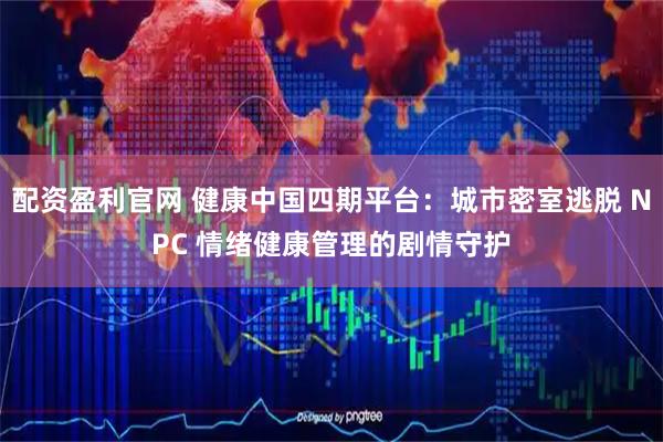 配资盈利官网 健康中国四期平台：城市密室逃脱 NPC 情绪健康管理的剧情守护
