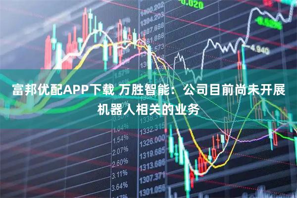 富邦优配APP下载 万胜智能：公司目前尚未开展机器人相关的业务