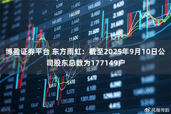 博盈证券平台 东方雨虹：截至2025年9月10日公司股东总数为177149户
