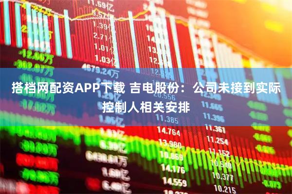 搭档网配资APP下载 吉电股份：公司未接到实际控制人相关安排