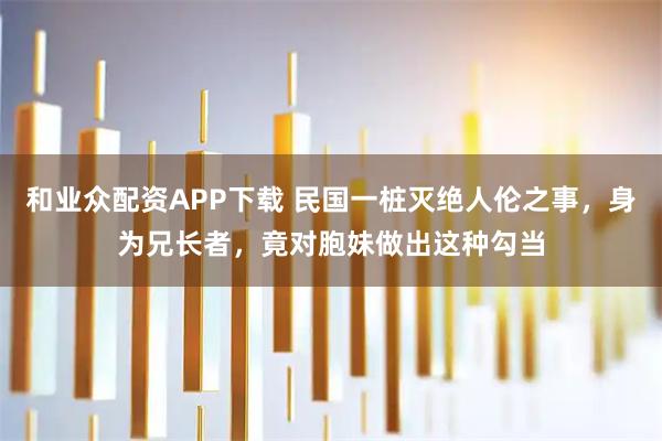 和业众配资APP下载 民国一桩灭绝人伦之事，身为兄长者，竟对胞妹做出这种勾当