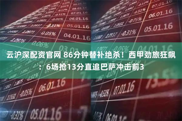 云沪深配资官网 86分钟替补绝杀！西甲劲旅狂飙：6场抢13分直追巴萨冲击前3