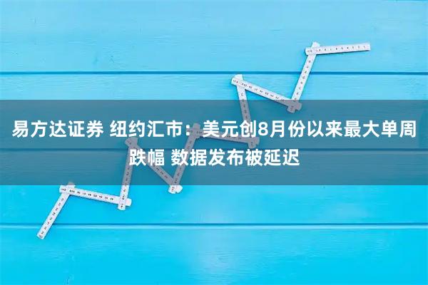 易方达证券 纽约汇市：美元创8月份以来最大单周跌幅 数据发布被延迟