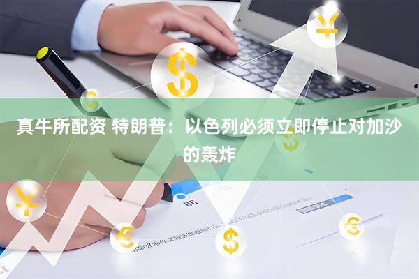 真牛所配资 特朗普：以色列必须立即停止对加沙的轰炸