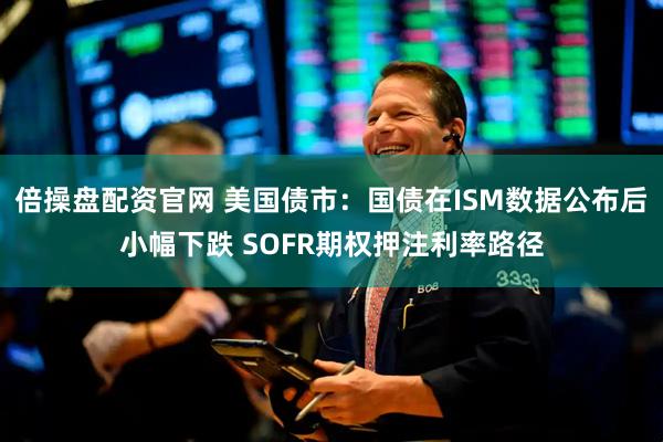倍操盘配资官网 美国债市：国债在ISM数据公布后小幅下跌 SOFR期权押注利率路径