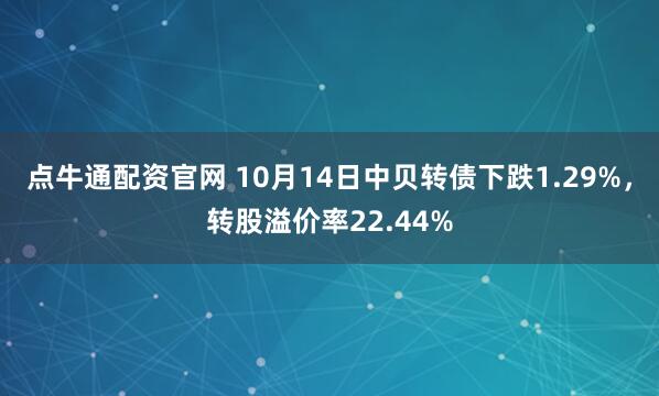 点牛通配资官网 10月14日中贝转债下跌1.29%，转股溢价率22.44%