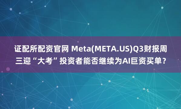 证配所配资官网 Meta(META.US)Q3财报周三迎“大考”投资者能否继续为AI巨资买单？