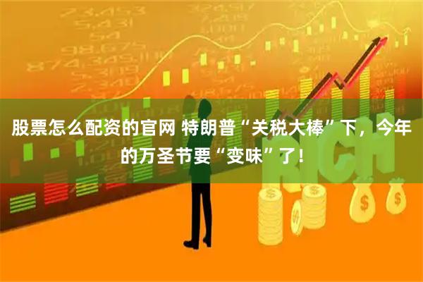 股票怎么配资的官网 特朗普“关税大棒”下，今年的万圣节要“变味”了！