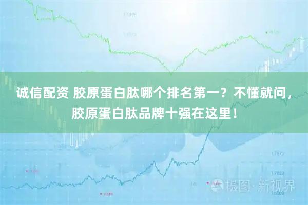 诚信配资 胶原蛋白肽哪个排名第一？不懂就问，胶原蛋白肽品牌十强在这里！