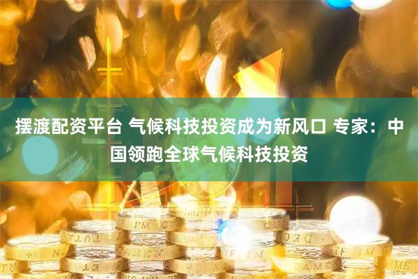 摆渡配资平台 气候科技投资成为新风口 专家：中国领跑全球气候科技投资