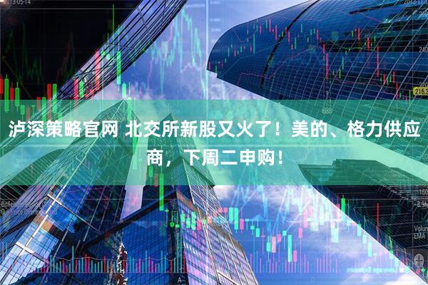 泸深策略官网 北交所新股又火了！美的、格力供应商，下周二申购！
