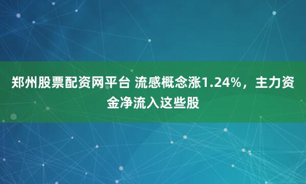 郑州股票配资网平台 流感概念涨1.24%，主力资金净流入这些股