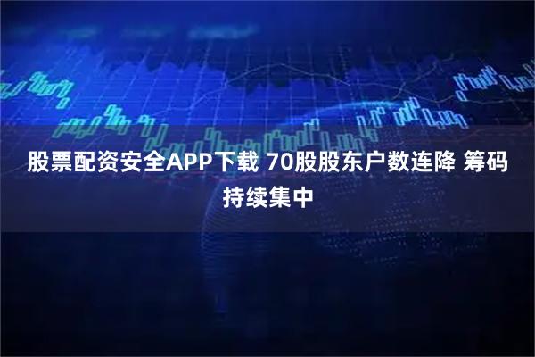 股票配资安全APP下载 70股股东户数连降 筹码持续集中