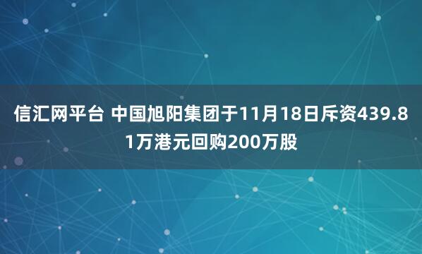 信汇网平台 中国旭阳集团于11月18日斥资439.81万港元回购200万股