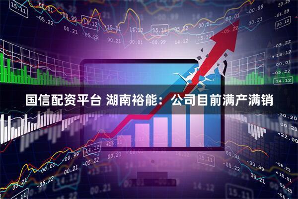 国信配资平台 湖南裕能：公司目前满产满销