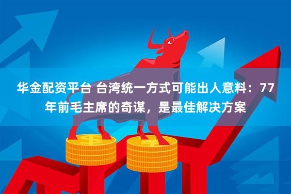 华金配资平台 台湾统一方式可能出人意料：77年前毛主席的奇谋，是最佳解决方案