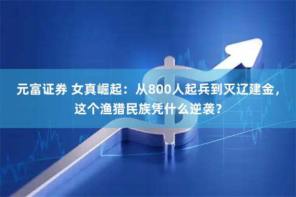 元富证券 女真崛起：从800人起兵到灭辽建金，这个渔猎民族凭什么逆袭？