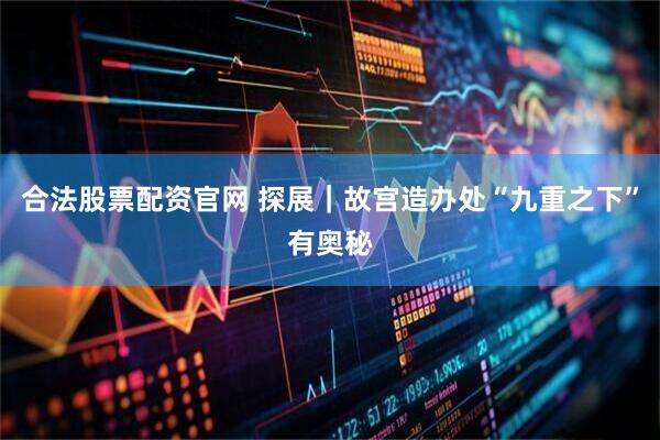合法股票配资官网 探展｜故宫造办处“九重之下”有奥秘