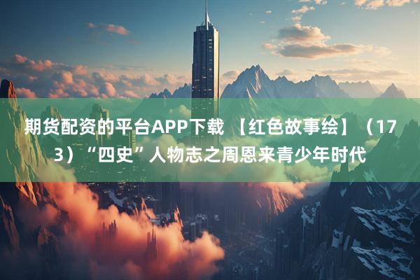期货配资的平台APP下载 【红色故事绘】（173）“四史”人物志之周恩来青少年时代