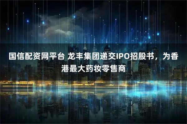 国信配资网平台 龙丰集团递交IPO招股书，为香港最大药妆零售商