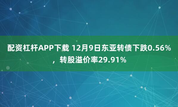 配资杠杆APP下载 12月9日东亚转债下跌0.56%，转股溢价率29.91%