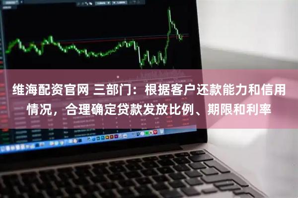 维海配资官网 三部门：根据客户还款能力和信用情况，合理确定贷款发放比例、期限和利率