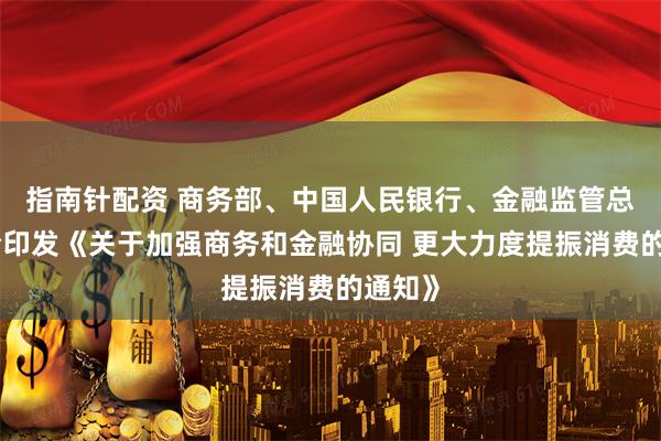 指南针配资 商务部、中国人民银行、金融监管总局联合印发《关于加强商务和金融协同 更大力度提振消费的通知》