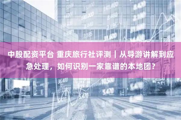 中股配资平台 重庆旅行社评测｜从导游讲解到应急处理，如何识别一家靠谱的本地团？