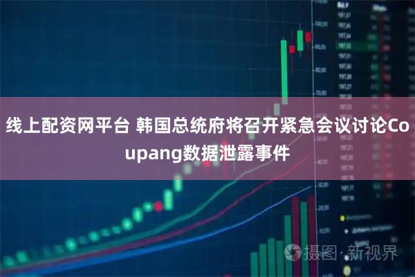 线上配资网平台 韩国总统府将召开紧急会议讨论Coupang数据泄露事件