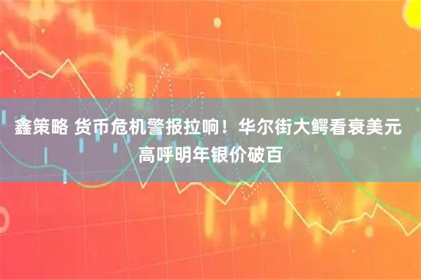 鑫策略 货币危机警报拉响！华尔街大鳄看衰美元 高呼明年银价破百