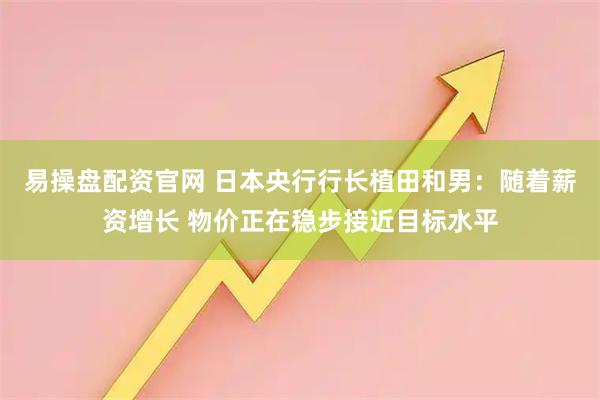 易操盘配资官网 日本央行行长植田和男：随着薪资增长 物价正在稳步接近目标水平