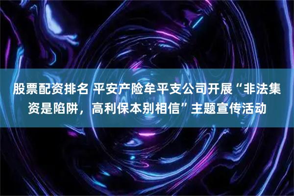 股票配资排名 平安产险牟平支公司开展“非法集资是陷阱，高利保本别相信”主题宣传活动