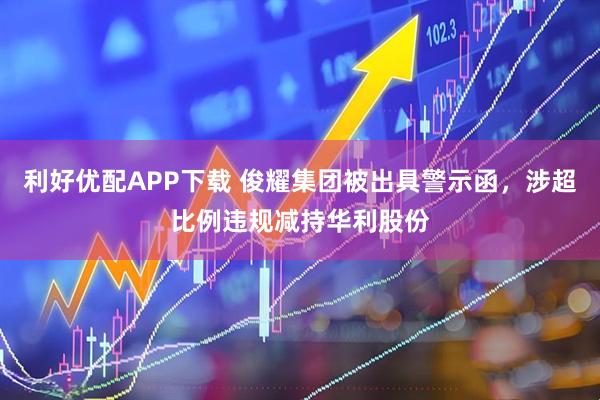 利好优配APP下载 俊耀集团被出具警示函，涉超比例违规减持华利股份