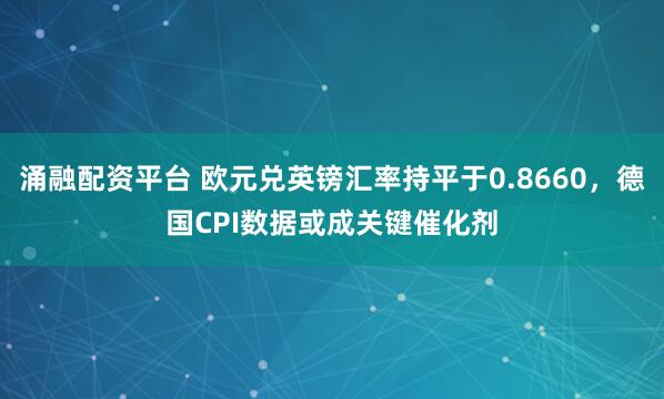 涌融配资平台 欧元兑英镑汇率持平于0.8660，德国CPI数据或成关键催化剂