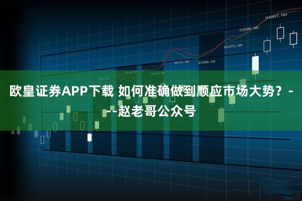 欧皇证券APP下载 如何准确做到顺应市场大势？---赵老哥公众号