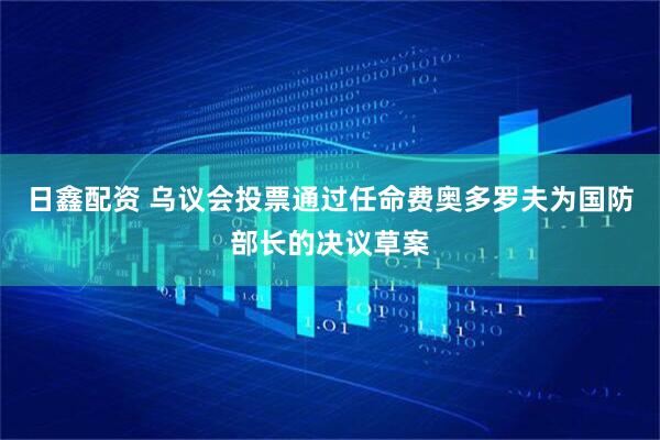 日鑫配资 乌议会投票通过任命费奥多罗夫为国防部长的决议草案