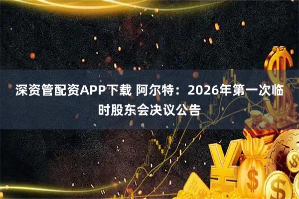 深资管配资APP下载 阿尔特：2026年第一次临时股东会决议公告