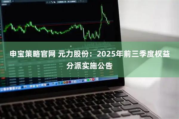申宝策略官网 元力股份：2025年前三季度权益分派实施公告