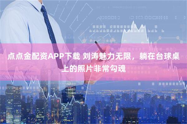 点点金配资APP下载 刘涛魅力无限，躺在台球桌上的照片非常勾魂