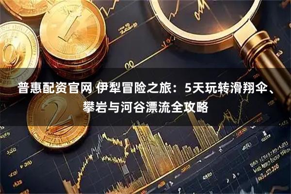 普惠配资官网 伊犁冒险之旅：5天玩转滑翔伞、攀岩与河谷漂流全攻略