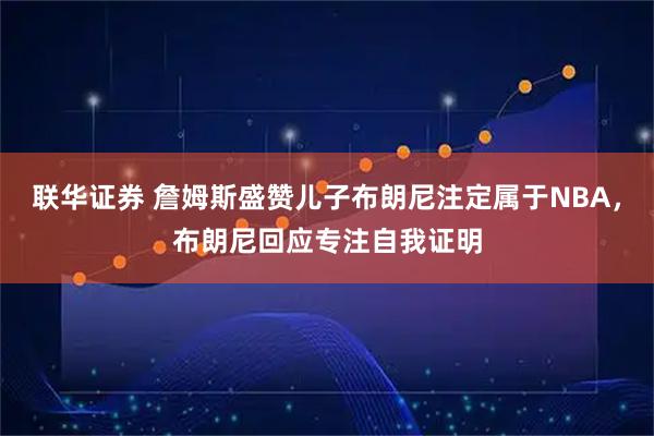 联华证券 詹姆斯盛赞儿子布朗尼注定属于NBA，布朗尼回应专注自我证明