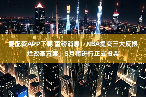 要配资APP下载 重磅消息!NBA提交三大反摆烂改革方案,5月将进行正式投票