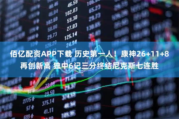 佰亿配资APP下载 历史第一人！康神26+11+8再创新高 独中6记三分终结尼克斯七连胜