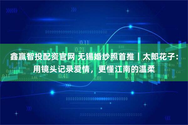 鑫赢智投配资官网 无锡婚纱照首推|太郎花子:用镜头记录爱情,更懂江南的温柔