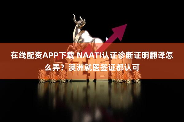 在线配资APP下载 NAATI认证诊断证明翻译怎么弄？澳洲就医签证都认可